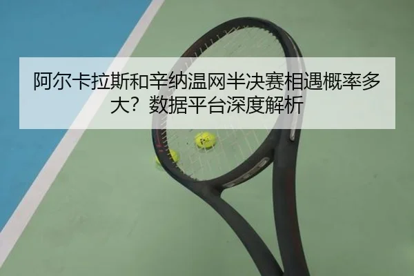 阿尔卡拉斯和辛纳温网半决赛相遇概率多大？数据平台深度解析